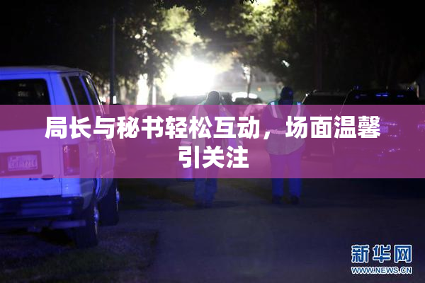 局长与秘书轻松互动，场面温馨引关注