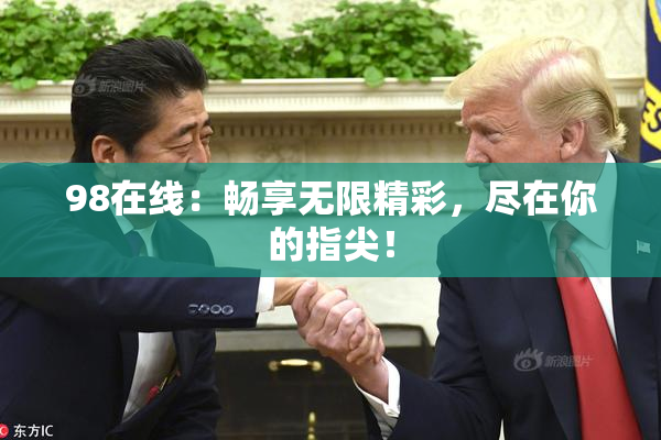98在线：畅享无限精彩，尽在你的指尖！