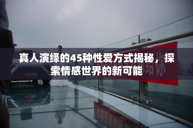 真人演绎的45种性爱方式揭秘，探索情感世界的新可能