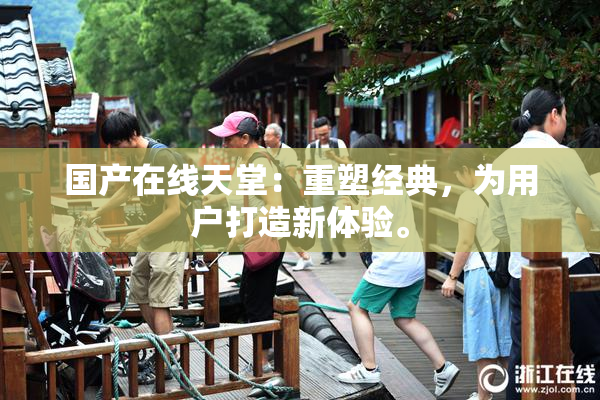 国产在线天堂：重塑经典，为用户打造新体验。
