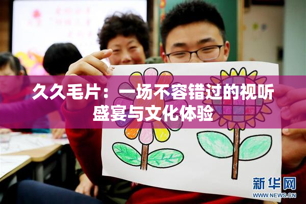 久久毛片：一场不容错过的视听盛宴与文化体验