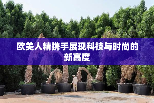 欧美人精携手展现科技与时尚的新高度