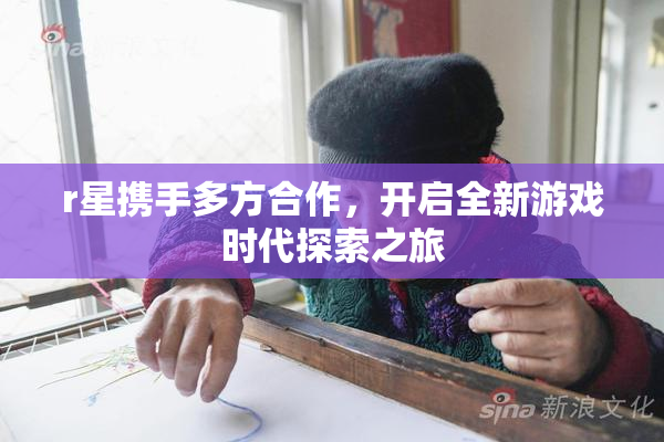 r星携手多方合作，开启全新游戏时代探索之旅
