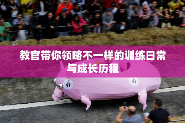 教官带你领略不一样的训练日常与成长历程