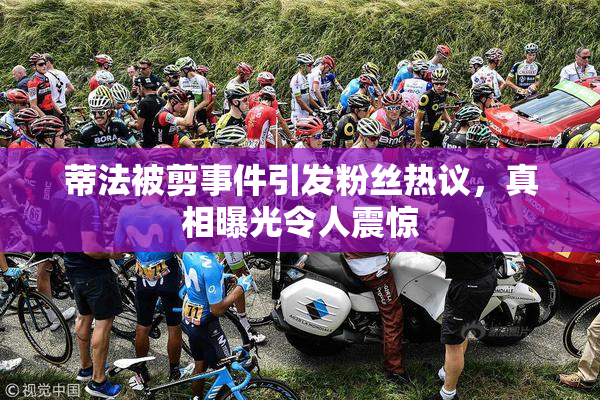 蒂法被剪事件引发粉丝热议，真相曝光令人震惊