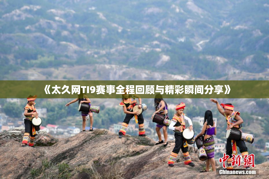 《太久网TI9赛事全程回顾与精彩瞬间分享》