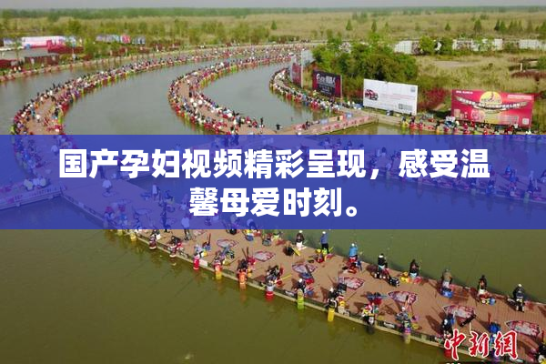 国产孕妇视频精彩呈现，感受温馨母爱时刻。