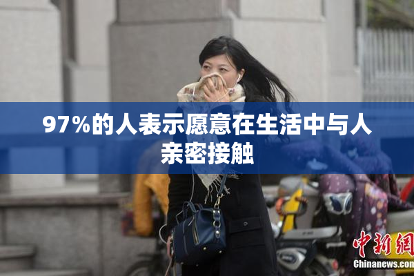 97%的人表示愿意在生活中与人亲密接触