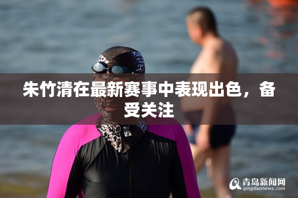 朱竹清在最新赛事中表现出色，备受关注