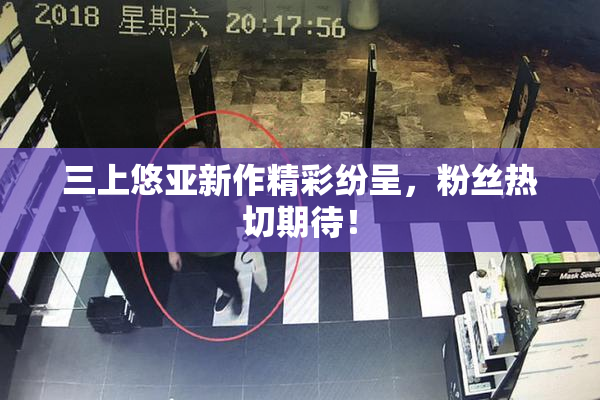 三上悠亚新作精彩纷呈，粉丝热切期待！