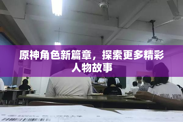 原神角色新篇章，探索更多精彩人物故事