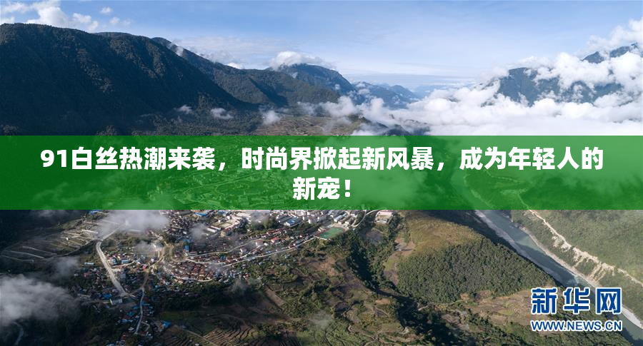 91白丝热潮来袭，时尚界掀起新风暴，成为年轻人的新宠！
