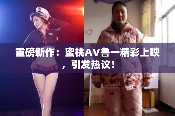 重磅新作：蜜桃AV鲁一精彩上映，引发热议！