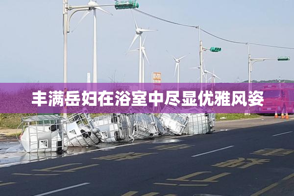 丰满岳妇在浴室中尽显优雅风姿