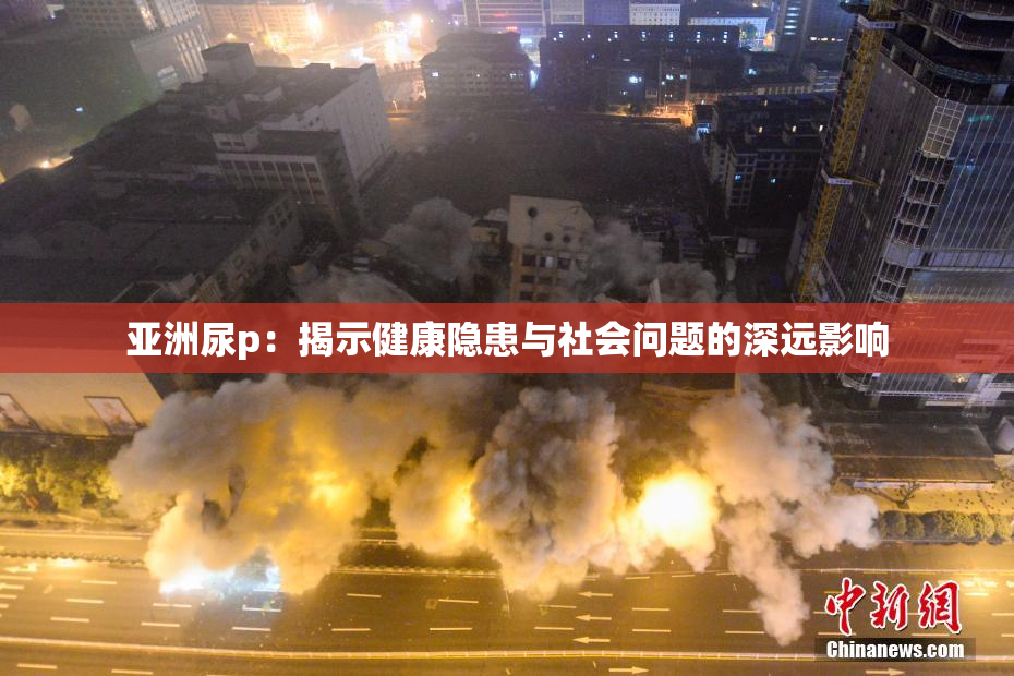 亚洲尿p：揭示健康隐患与社会问题的深远影响