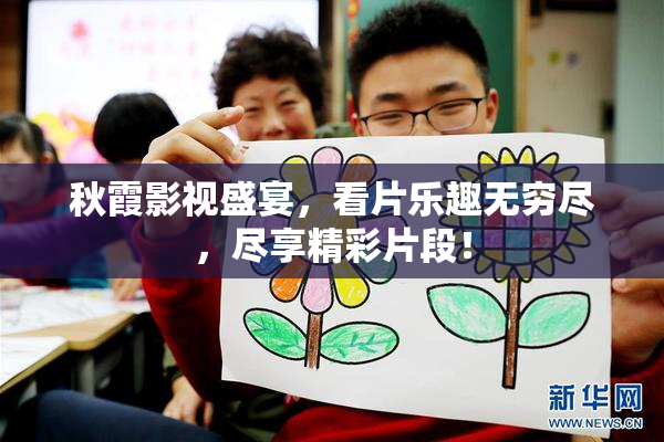 秋霞影视盛宴，看片乐趣无穷尽，尽享精彩片段！