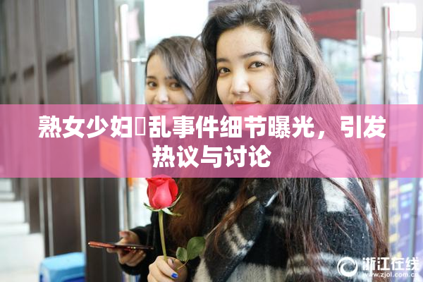 熟女少妇婬乱事件细节曝光，引发热议与讨论