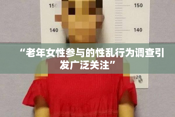 “老年女性参与的性乱行为调查引发广泛关注”