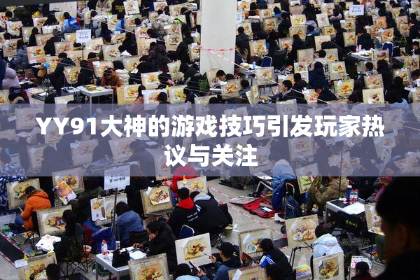 YY91大神的游戏技巧引发玩家热议与关注