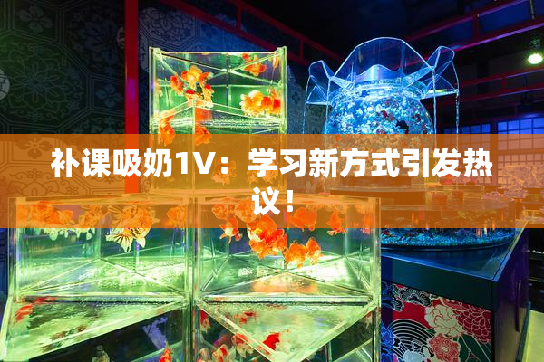 补课吸奶1V：学习新方式引发热议！
