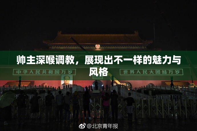 帅主深喉调教，展现出不一样的魅力与风格