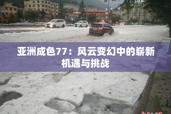 亚洲成色77：风云变幻中的崭新机遇与挑战