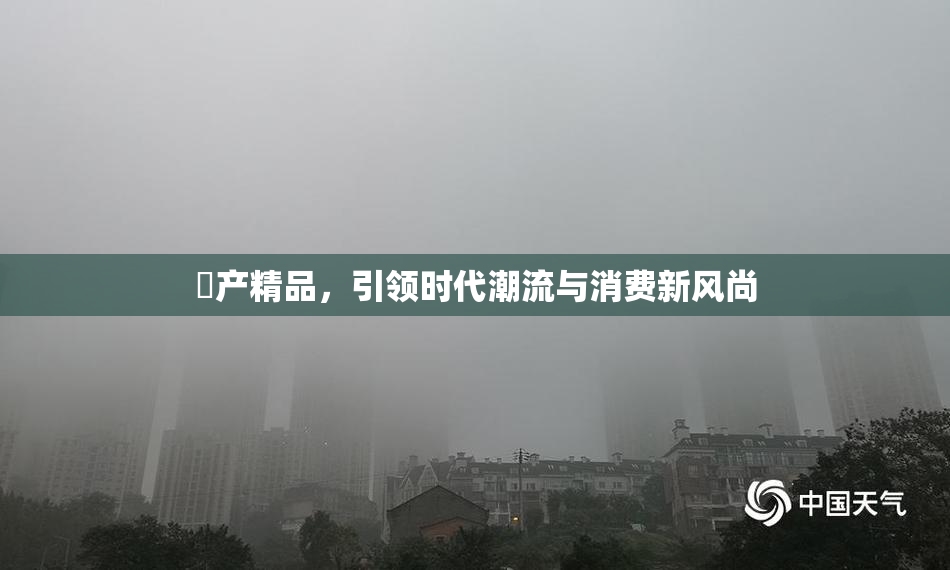 囯产精品，引领时代潮流与消费新风尚