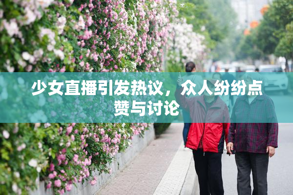 少女直播引发热议，众人纷纷点赞与讨论