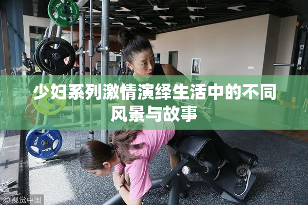 少妇系列激情演绎生活中的不同风景与故事