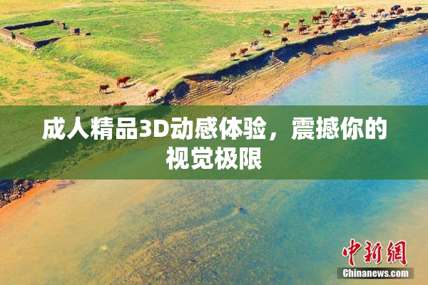 成人精品3D动感体验，震撼你的视觉极限