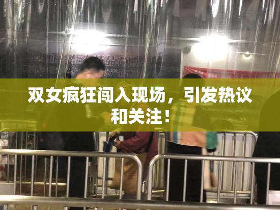 双女疯狂闯入现场，引发热议和关注！