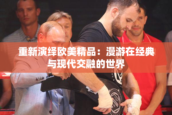 重新演绎欧美精品：漫游在经典与现代交融的世界