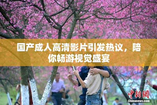 国产成人高清影片引发热议，陪你畅游视觉盛宴