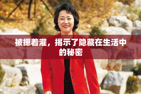被摁着灌，揭示了隐藏在生活中的秘密