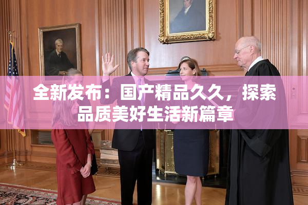 全新发布：国产精品久久，探索品质美好生活新篇章