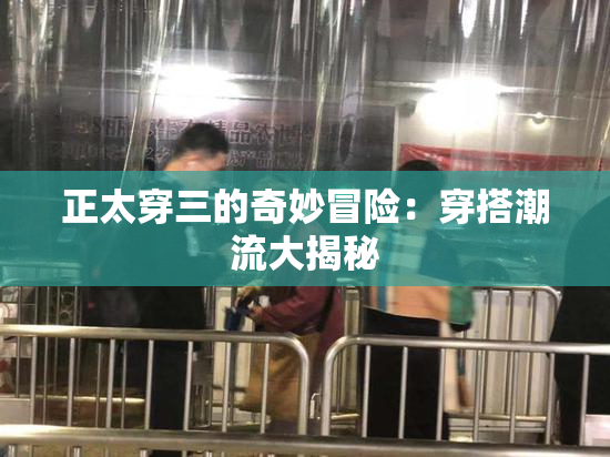 正太穿三的奇妙冒险：穿搭潮流大揭秘