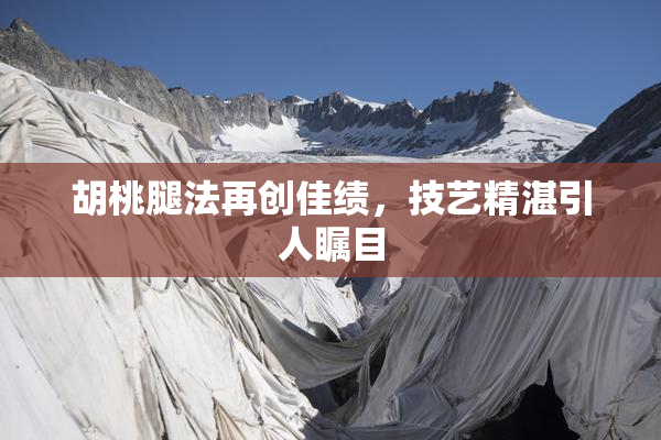 胡桃腿法再创佳绩，技艺精湛引人瞩目