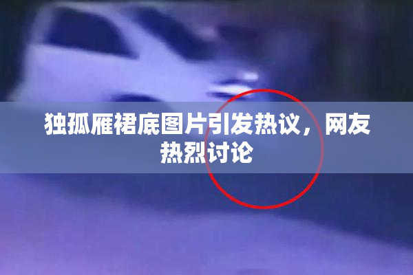 独孤雁裙底图片引发热议，网友热烈讨论