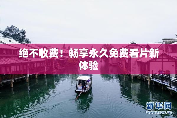 绝不收费！畅享永久免费看片新体验