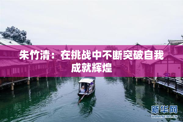 朱竹清：在挑战中不断突破自我成就辉煌