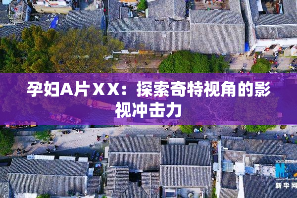 孕妇A片ⅩX：探索奇特视角的影视冲击力