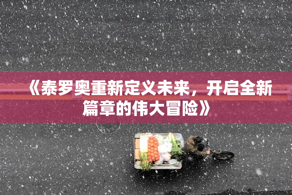 《泰罗奥重新定义未来，开启全新篇章的伟大冒险》