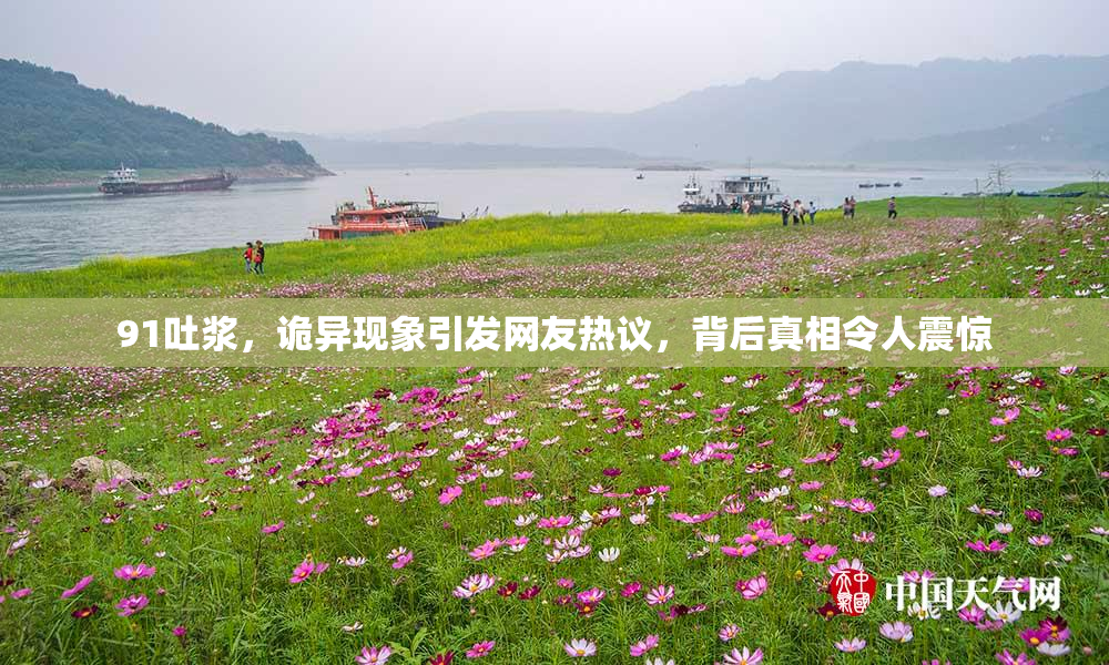 91吐浆，诡异现象引发网友热议，背后真相令人震惊