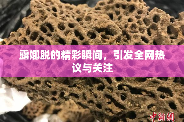 露娜脱的精彩瞬间，引发全网热议与关注