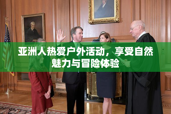 亚洲人热爱户外活动，享受自然魅力与冒险体验