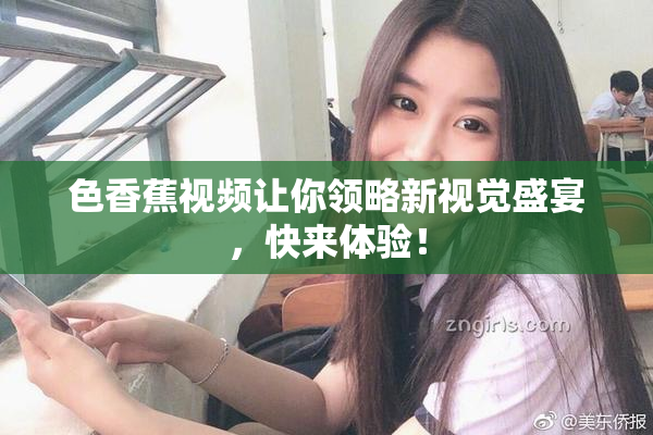 色香蕉视频让你领略新视觉盛宴，快来体验！