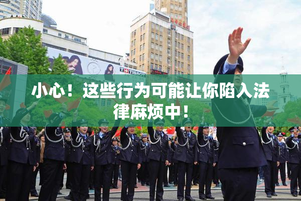 小心！这些行为可能让你陷入法律麻烦中！