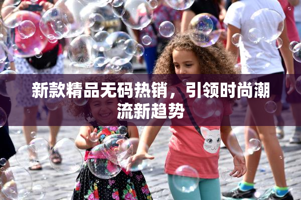 新款精品无码热销，引领时尚潮流新趋势