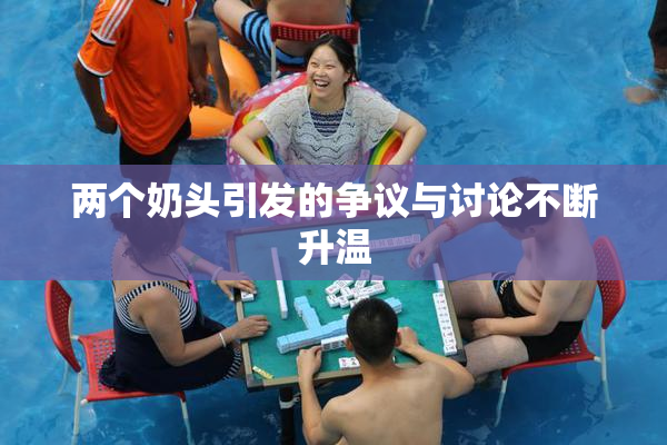 两个奶头引发的争议与讨论不断升温
