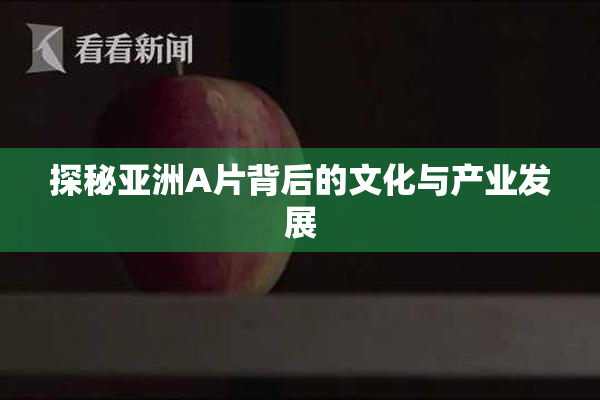 探秘亚洲A片背后的文化与产业发展